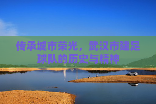 传承城市荣光,武汉市建足球队的历史与精神