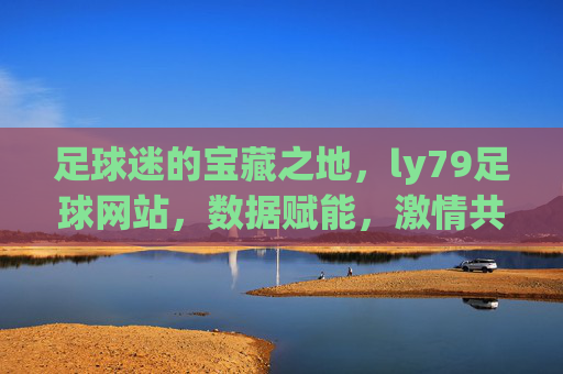 足球迷的宝藏之地,ly79足球网站,数据赋能,激情共享
