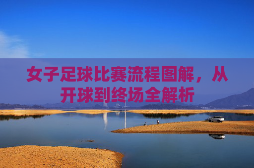 女子足球比赛流程图解，从开球到终场全解析