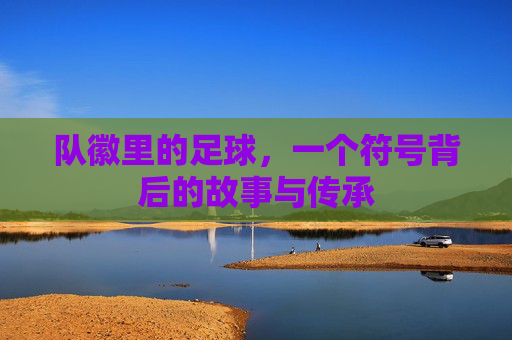 队徽里的足球，一个符号背后的故事与传承