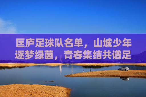 匡庐足球队名单，山城少年逐梦绿茵，青春集结共谱足球华章