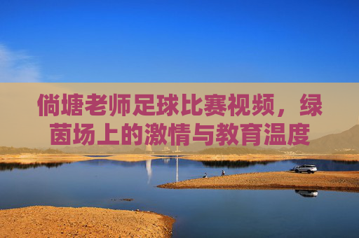 倘塘老师足球比赛视频,绿茵场上的激情与教育温度