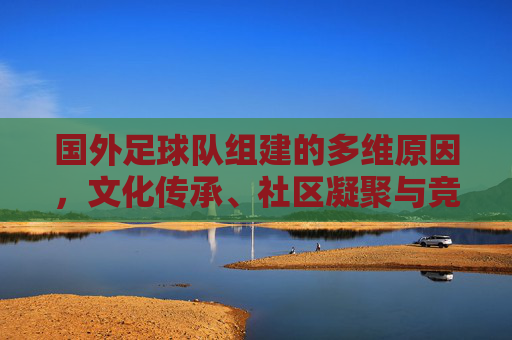 国外足球队组建的多维原因,文化传承、社区凝聚与竞技发展