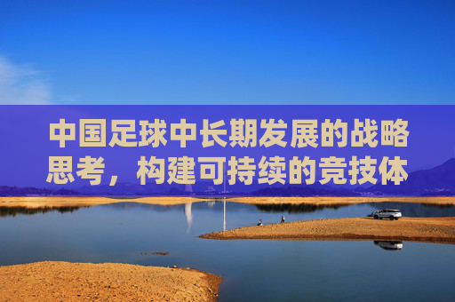 中国足球中长期发展的战略思考，构建可持续的竞技体系与产业生态