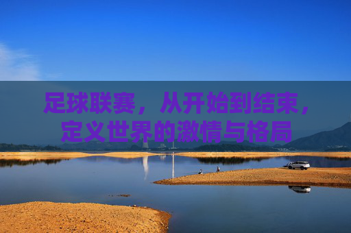 足球联赛,从开始到结束,定义世界的激情与格局