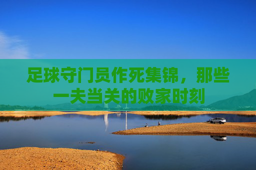 足球守门员作死集锦,那些一夫当关的败家时刻