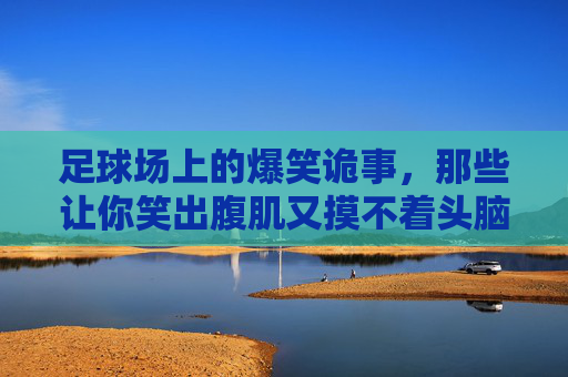 足球场上的爆笑诡事,那些让你笑出腹肌又摸不着头脑的奇葩瞬间,足球场上的爆笑诡事,那些笑出腹肌又摸不着头脑的奇葩瞬间