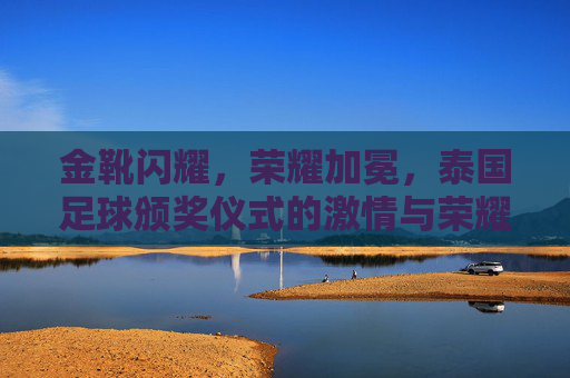 金靴闪耀,荣耀加冕,泰国足球颁奖仪式的激情与荣耀,金靴闪耀,荣耀加冕,泰国足球颁奖仪式的激情与荣耀
