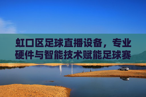 虹口区足球直播设备,专业硬件与智能技术赋能足球赛事传播,虹口区足球直播设备,专业硬件与智能技术赋能足球赛事传播