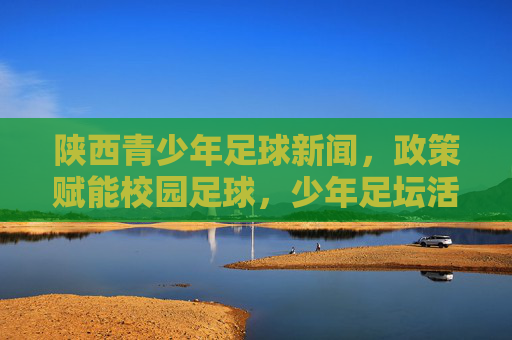 陕西青少年足球新闻，政策赋能校园足球，少年足坛活力迸发