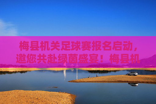 梅县机关足球赛报名启动，邀您共赴绿茵盛宴！梅县机关足球赛报名启动，邀您共赴绿茵盛宴！