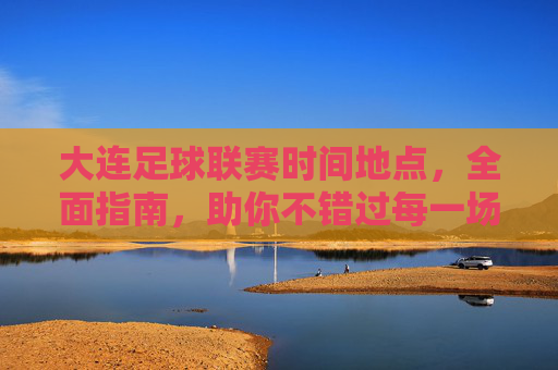 大连足球联赛时间地点，全面指南，助你不错过每一场精彩对决，大连足球联赛时间地点全面指南，助你不错过每一场精彩对决