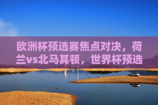 欧洲杯预选赛焦点对决,荷兰vs北马其顿,世界杯预选赛多线火热推进,欧洲杯预选赛焦点对决,荷兰vs北马其顿,世界杯预选赛多线火热推进