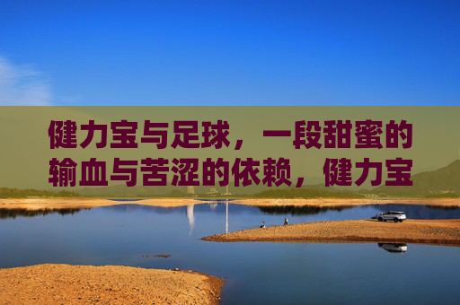 健力宝与足球，一段甜蜜的输血与苦涩的依赖，健力宝与足球，一段甜蜜的输血与苦涩的依赖