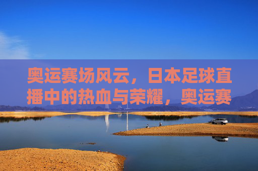 奥运赛场风云,日本足球直播中的热血与荣耀,奥运赛场风云,日本足球直播中的热血与荣耀