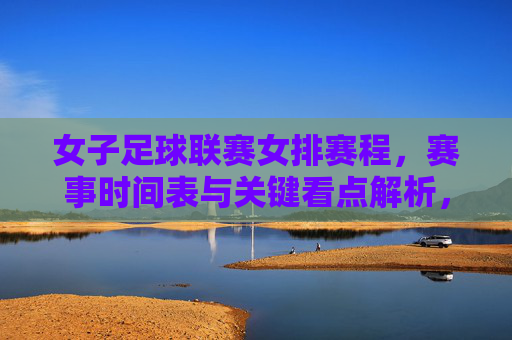 女子足球联赛女排赛程，赛事时间表与关键看点解析，女子足球联赛女排赛程，赛事时间表与关键看点解析