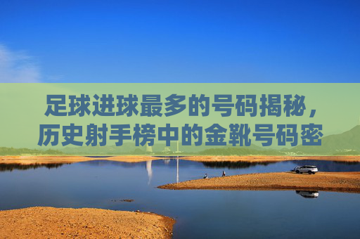 足球进球最多的号码揭秘,历史射手榜中的金靴号码密码,足球进球最多的号码揭秘,历史射手榜中的金靴号码密码