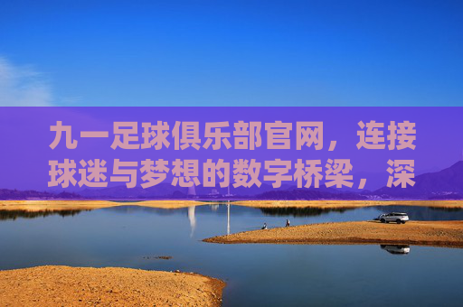 九一足球俱乐部官网,连接球迷与梦想的数字桥梁,深度解析俱乐部线上平台的核心价值,九一足球俱乐部官网,连接球迷与梦想的数字桥梁,深度解析俱乐部线上平台的核心价值