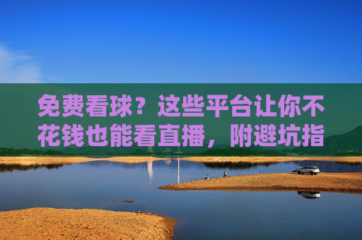 免费看球？这些平台让你不花钱也能看直播，附避坑指南，免费看球？这些平台让你不花钱也能看直播，附避坑指南
