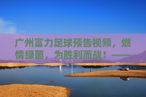 广州富力足球预告视频，燃情绿茵，为胜利而战！——解码赛场激情与团队凝聚力，广州富力足球预告视频，燃情绿茵，为胜利而战——解码赛场激情与团队凝聚力
