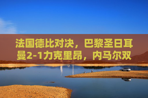 法国德比对决，巴黎圣日耳曼2-1力克里昂，内马尔双响炮助球队锁定胜局，法国德比巴黎圣日耳曼2-1力克里昂 内马尔双响炮助球队锁定胜局