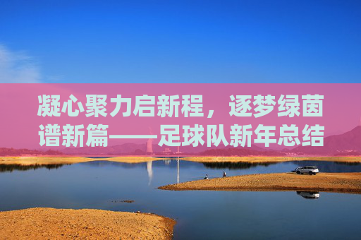 凝心聚力启新程，逐梦绿茵谱新篇——足球队新年总结与展望提词，凝心聚力启新程，逐梦绿茵谱新篇——足球队新年总结与展望