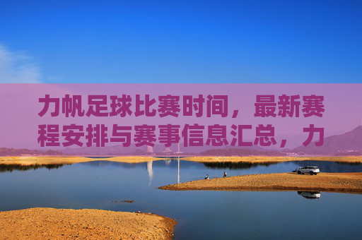 力帆足球比赛时间,最新赛程安排与赛事信息汇总,力帆足球最新比赛时间与赛程安排汇总