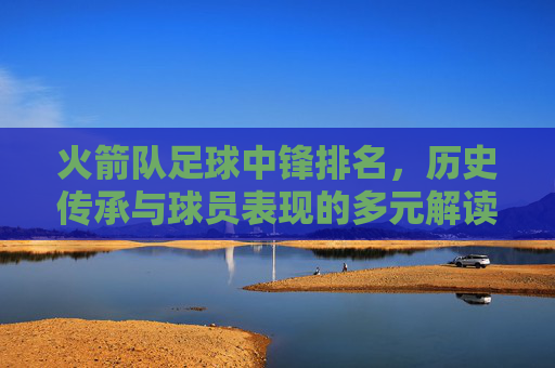 火箭队足球中锋排名,历史传承与球员表现的多元解读,火箭队足球中锋排名,历史传承与球员表现的多元解读