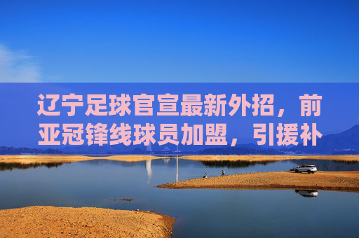 辽宁足球官宣最新外招,前亚冠锋线球员加盟,引援补强前场火力,辽宁足球官宣外招前亚冠锋线球员加盟,引援补强前场火力