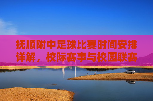 抚顺附中足球比赛时间安排详解,校际赛事与校园联赛时间表,抚顺附中足球比赛时间安排详解,校际赛事与校园联赛时间表