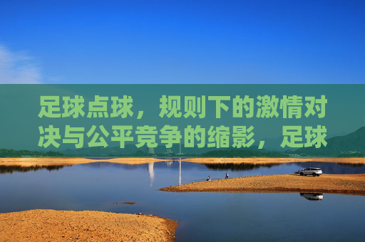 足球点球,规则下的激情对决与公平竞争的缩影,足球点球,规则下的激情对决与公平竞争的缩影