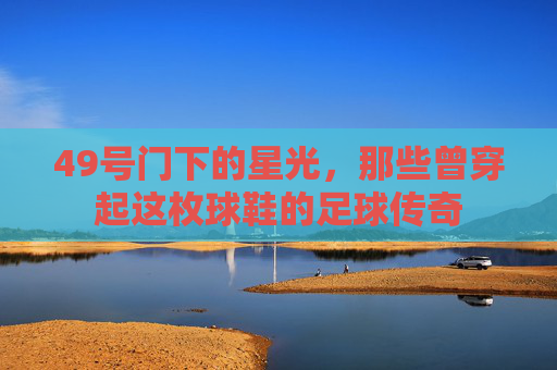 49号门下的星光,那些曾穿起这枚球鞋的足球传奇