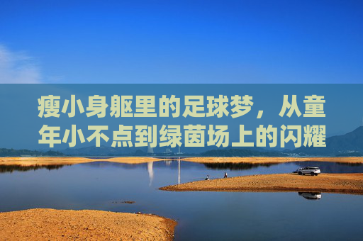 瘦小身躯里的足球梦，从童年小不点到绿茵场上的闪耀巨星，瘦小身躯里的足球梦，从童年小不点到绿茵场上的闪耀巨星