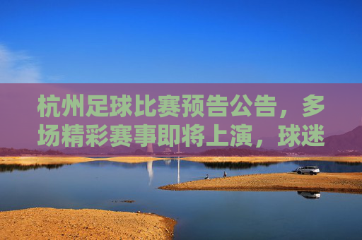 杭州足球比赛预告公告，多场精彩赛事即将上演，球迷不容错过！杭州足球比赛预告公告，多场精彩赛事即将上演，球迷不容错过！