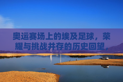 奥运赛场上的埃及足球,荣耀与挑战并存的历史回望,奥运赛场上的埃及足球,荣耀与挑战并存的历史回望