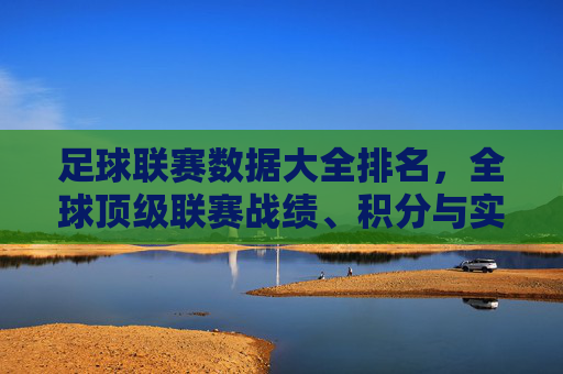 足球联赛数据大全排名，全球顶级联赛战绩、积分与实力深度解析，足球联赛数据大全排名，全球顶级联赛战绩、积分与实力深度解析