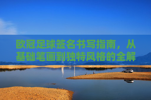 欧冠足球签名书写指南,从基础笔画到独特风格的全解析,欧冠足球签名书写指南,从基础笔画到独特风格的全解析