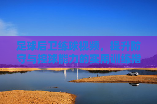 足球后卫练球视频,提升防守与控球能力的实用训练指南,足球后卫练球视频,提升防守与控球能力的实用训练指南