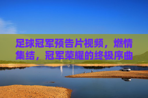 足球冠军预告片视频，燃情集结，冠军荣耀的终极序曲——点燃赛场激情，预演王者归来，足球冠军预告片，燃情集结，冠军荣耀的终极序曲——点燃赛场激情，预演王者归来