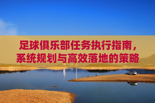 足球俱乐部任务执行指南,系统规划与高效落地的策略,足球俱乐部任务执行指南,系统规划与高效落地的策略
