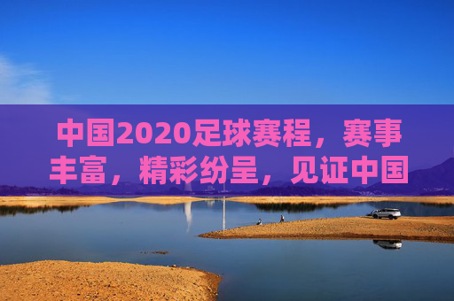 中国2020足球赛程,赛事丰富,精彩纷呈,见证中国足球的多元发展,2020中国足球赛程,赛事丰富,精彩纷呈,见证中国足球的多元发展