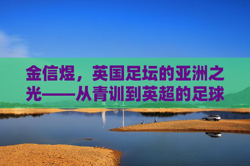 金信煜,英国足坛的亚洲之光——从青训到英超的足球追梦路,金信煜,英国足坛的亚洲之光,从青训到英超的足球追梦路