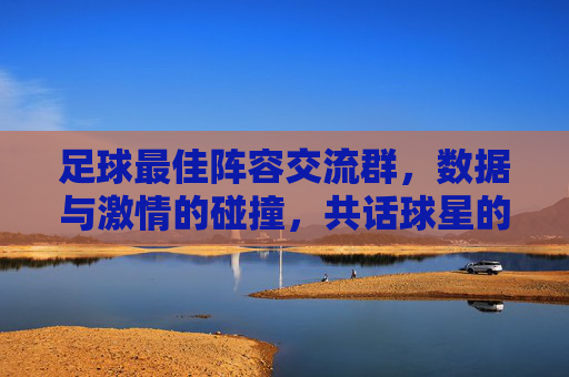 足球最佳阵容交流群，数据与激情的碰撞，共话球星的荣耀时刻，足球最佳阵容交流群，数据与激情的碰撞，共话球星的荣耀时刻