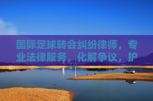 国际足球转会纠纷律师，专业法律服务，化解争议，护航球员与俱乐部权益，国际足球转会纠纷律师，专业法律服务，化解争议，护航球员与俱乐部权益