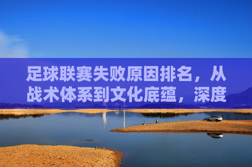 足球联赛失败原因排名，从战术体系到文化底蕴，深度剖析失利核心症结