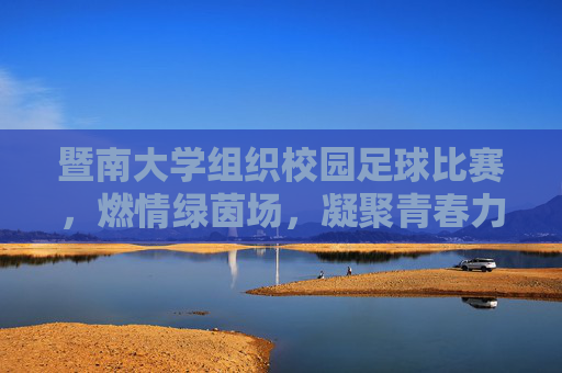 暨南大学组织校园足球比赛，燃情绿茵场，凝聚青春力量，暨南大学校园足球比赛燃情绿茵场 凝聚青春力量