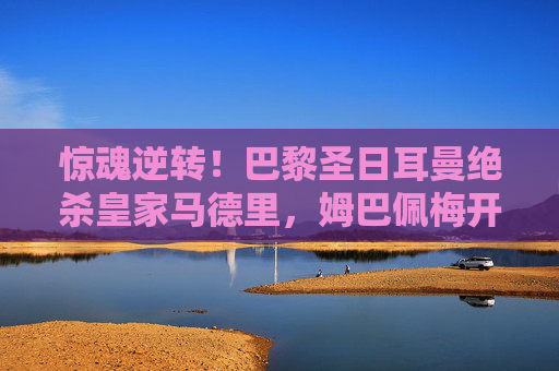 惊魂逆转!巴黎圣日耳曼绝杀皇家马德里,姆巴佩梅开二度力挽狂澜,惊魂逆转!巴黎圣日耳曼绝杀皇家马德里,姆巴佩梅开二度力挽狂澜