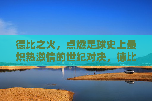 德比之火，点燃足球史上最炽热激情的世纪对决，德比之火，点燃足球史上最炽热激情的世纪对决