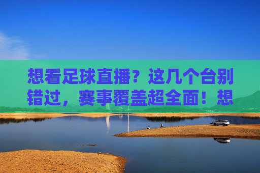 想看足球直播？这几个台别错过，赛事覆盖超全面！想看足球直播？这几个台别错过，赛事覆盖超全面！