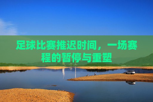 足球比赛推迟时间,一场赛程的暂停与重塑